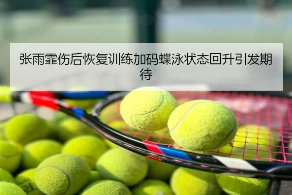 张雨霏伤后恢复训练加码蝶泳状态回升引发期待