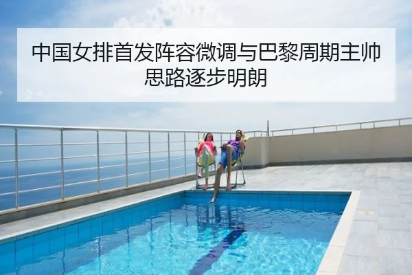 中国女排首发阵容微调与巴黎周期主帅思路逐步明朗