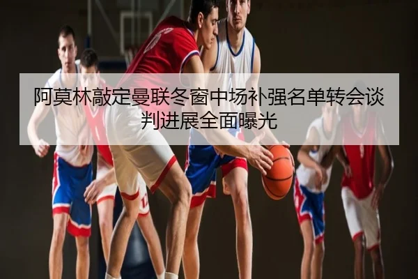 阿莫林敲定曼联冬窗中场补强名单转会谈判进展全面曝光