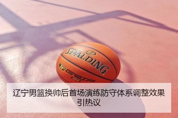 辽宁男篮换帅后首场演练防守体系调整效果引热议