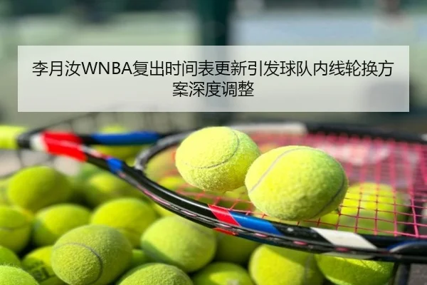 李月汝WNBA复出时间表更新引发球队内线轮换方案深度调整