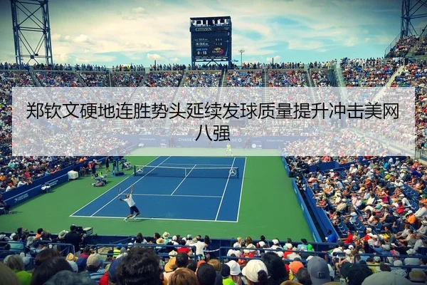 郑钦文硬地连胜势头延续发球质量提升冲击美网八强