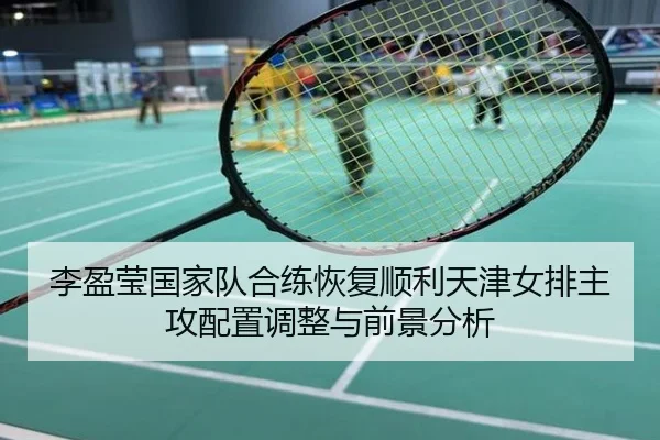李盈莹国家队合练恢复顺利天津女排主攻配置调整与前景分析