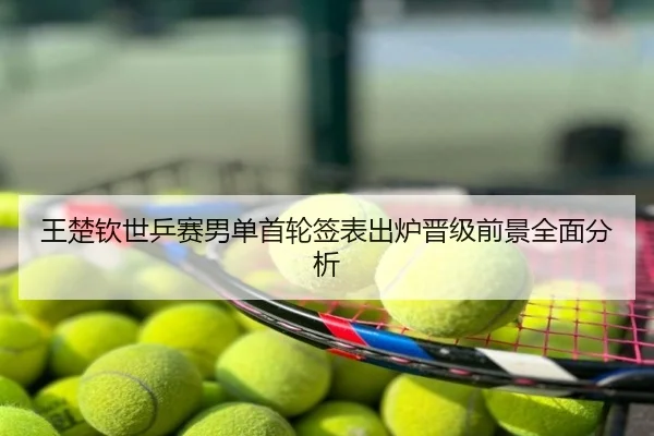 王楚钦世乒赛男单首轮签表出炉晋级前景全面分析
