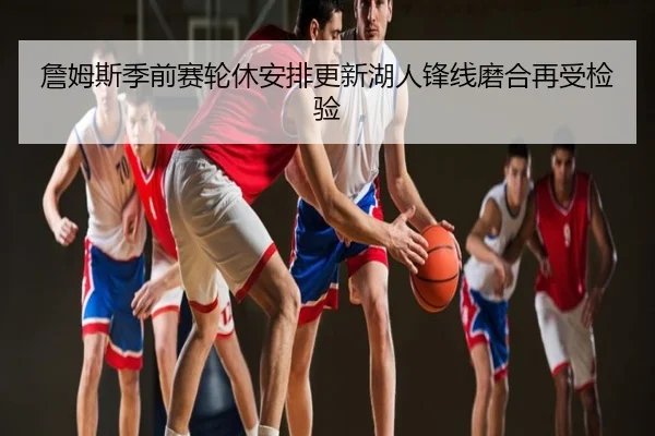 詹姆斯季前赛轮休安排更新湖人锋线磨合再受检验