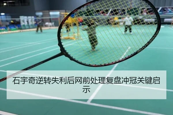 石宇奇逆转失利后网前处理复盘冲冠关键启示